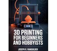 3D Printing for Beginners and Hobbyists: A Practical, Straightforward Guide to 3D Printing At Home, Designing Miniatures, and Getting Reliable Results