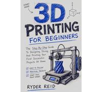 3D PRINTING FOR BEGINNERS: The Step-By-Step Guide To Designing, Slicing, And Printing Your First Successful Projects At Home