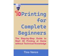 3D Printing for Complete Beginners: The Step-by-Step Guide to Start 3D Printing at Home without Technical Knowledge