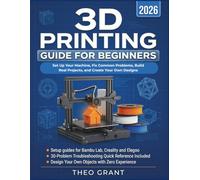 3D PRINTING GUIDE FOR BEGINNERS: Set Up Your Machine, Fix Common Problems, Build Real Projects, and Create Your Own Designs