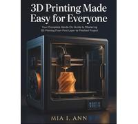 3D Printing Made Easy for Everyone: Your Complete Hands-On Guide to Mastering 3D Printing From First Layer to Finished Project
