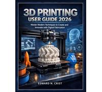 3D PRINTING USER GUIDE 2026: Master Modern Techniques to Create and Innovate with Digital Fabrication (Edward N. Crist User Guide)