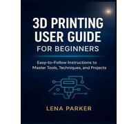 3D PRINTING USER GUIDE FOR BEGINNERS: Easy-to-Follow Instructions to Master Tools, Techniques, and Projects