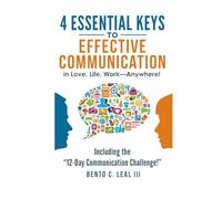 4 Essential Keys to Effective Communication in Love, Life, Work--Anywhere!: A How-To Guide for Practicing the Empathic Listening, Speaking, and ... with the Important People in Your Life