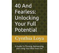 40 And Fearless: Unlocking Your Full Potential: A Guide To Thriving, Reinventing, and Living Your Best Years Yet