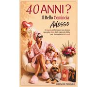 40 ANNI ? IL BELLO COMINCIA ADESSO: Il Regalo Perfetto per una Donna Speciale, Idee, Sfide e Piccole Follie per Festeggiare i 40 Anni