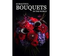 40 Beautiful Bouquets in the World: A Visual Journey Through Stunning Floral Arrangements, Exotic Flowers & Elegant Designs (Attractive Picture Book)