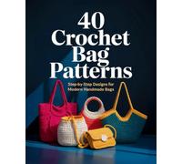 40 Crochet Bag Patterns: Step-By-Step Easy Crochet Projects to Make Stylish Handmade Bags | for Beginners and Beyond
