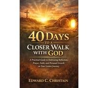 40 Days to a Closer Walk with God: A Practical Guide to Embracing Reflection, Prayer, Faith, and Personal Growth on Your Lenten Journey