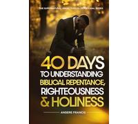 40 DAYS TO UNDERDTANDING BIBLICAL REPENTANCE, RIGHTEOSNESS AND HOLINESS