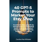 40 GPT-5 Prompts to Market Your Etsy Shop: Accelerate shop growth by saving hours on marketing tasks, improving product exposure and converting browsers into paying customers