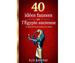 40 idées fausses sur l'Égypte ancienne: La réalité derrière les mythes et les clichés de l'histoire égyptienne