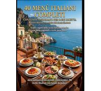 40 menù italiani completi: Scopri i segreti della cucina italiana autentica con menù stagionali e ricette passo-passo
