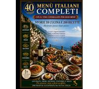 40 Menù Italiani Completi: Storie di cucina, 200 ricette illustrate e abbinamenti di vini per ogni portata