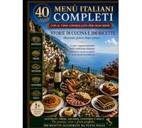 40 Menù Italiani Completi: Storie di cucina, 200 ricette illustrate e abbinamenti di vini per ogni portata