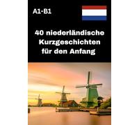 40 niederländische Kurzgeschichten für den Anfang A1-B1: Einfach lesen, schnell verstehen, Niederländisch lernen mit Freude