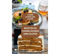 40 RECETTES DE CUISINE SUCREES SANS GLUTEN: CUISINE SUCREE SANS GLUTEN - CUISINE SANS GLUTEN - RECETTES FACILES SANS GLUTEN