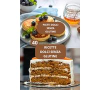 40 RICETTE DOLCI SENZA GLUTINE: PIATTI DOLCI SENZA GLUTINE - CUCINA SENZA GLUTINE - RICETTE DOLCI FACILI SENZA GLUTINE