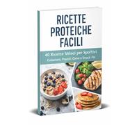 40 Ricette Proteiche Facili per Chi si Allena a Casa: Colazioni, Pranzi, Cene e Snack Proteici Veloci