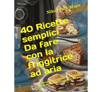 40 Ricette semplici Da fare con la friggitrice ad aria: Ricette salvacena, croccanti e senza stress: il gusto del fritto con la leggerezza dell’aria.