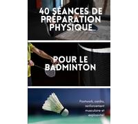 40 Séances de Préparation Physique Pour le Badminton: Footwork | Endurance | Renforcement Musculaire | Explosivité
