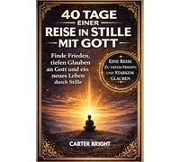 40 TAGE EINER REISE IN STILLE MIT GOTT: Finde Frieden, tiefen Glauben an Gott und ein neues Leben durch Stille