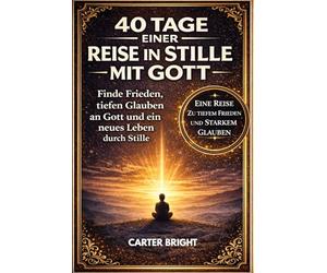 40 TAGE EINER REISE IN STILLE MIT GOTT: Finde Frieden, tiefen Glauben an Gott und ein neues Leben durch Stille