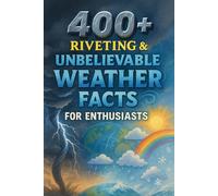 400+ Riveting & Unbelievable Weather Facts for Enthusiasts: Unravel Weather Wonders, Extreme Storms & Climate Mysteries! (A Fascinating Gift for Weather Buffs & Curious Minds)