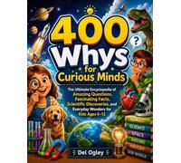 400 Whys for Curious Minds: The Ultimate Encyclopedia of Amazing Questions, Fascinating Facts, Scientific Discoveries, and Everyday Wonders for Kids Ages 6-12