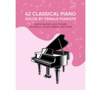 42 Classical Piano Solos by Female Pianists: Agathe Backer, Alice Tegner, Amy Beach, Clara Schumann & More: Piano Sheet Music by Women (Masterpiece Sheet Music for Piano)
