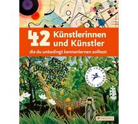 42 Künstlerinnen und Künstler, die du unbedingt kennenlernen solltest: Ein Streifzug durch die Kunst von der Renaissance bis heute. Ein Sachbuch für Kinder ab 8 Jahren