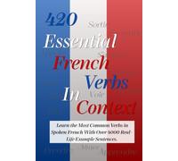 420 Essential French Verbs in Context: Learn the Most Common Verbs in Spoken French With Over 4000 Real-Life Example Sentences and Increase Fluency