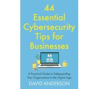 44 Essential Cybersecurity Tips for Businesses: A Practical Guide to Safeguarding Your Organisation in the Digital Age (Useful Tips for Business)