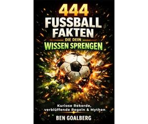 444 Fußball Fakten, die dein Wissen sprengen: Kuriose Rekorde, verblüffende Regeln, Mythen und die geheime Physik des Spiels