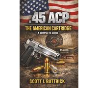 .45 ACP THE AMERICAN CARTRIDGE: A COMPLETE GUIDE (Historic American Cartridges)