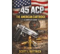 .45 ACP THE AMERICAN CARTRIDGE: A COMPLETE GUIDE (Historic American Cartridges)