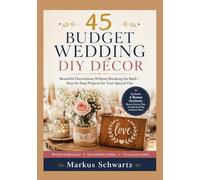 45 BUDGET WEDDING DIY DECOR: Beautiful Decorations Without Breaking the Bank - Step-by-Step Projects for Your Special Day