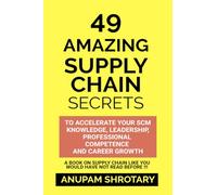 49 AMAZING SUPPLY CHAIN SECRETS: TO ACCELERATE YOUR SCM KNOWLEDGE, LEADERSHIP, PROFESSIONAL COMPETENCE AND CAREER GROWTH