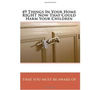 49 Things In Your Home RIGHT Now That Could Harm Your Children That You MUST Be Aware Of: The Complete Home Safety Guide For Parents And Grandparents