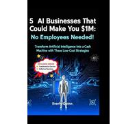 5 AI Businesses That Could Make You $1M: No Employees Needed!: Transformer Artificial Intelligence Into A Cash Machine With These Low Cost Strategies (SELF-HELP)