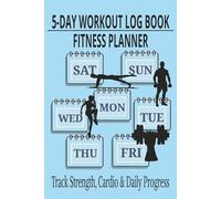 5-Day Fitness Planner & Workout Log Book: Track Your Daily Exercise, Strength Training, and Progress - Perfect for Men & Women on a Fitness Journey