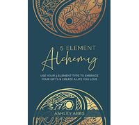 5 Element Alchemy: Use Your 5 Element Type to Embrace Your Gifts & Create a Life You Love
