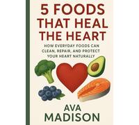 5 Foods That Heal the Heart: How Everyday Foods Can Clean, Repair, and Protect Your Heart Naturally