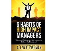 5 Habits of High Impact Managers: Take Your Management and Leadership Skills to the Next Level