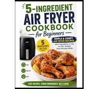 5-Ingredient Air Fryer Cookbook for Beginners: Simple & Crispy Air Fryer Recipes with 5 Ingredients or Less for Fast, Healthy, Easy Everyday Meals