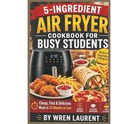 5-INGREDIENT AIR FRYER COOKBOOK FOR BUSY STUDENTS: Cheap, Fast & Delicious Meals in 30 Minutes or Less (Budget-Friendly Recipes for Dorm & College Life)