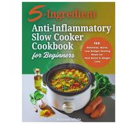 5-Ingredient Anti-Inflammatory Slow Cooker Cookbook for Beginners: 100 Delicious, Quick, Low-Budget Healing Meals for Pain Relief & Weight Loss