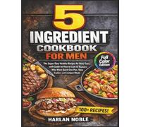 5 Ingredient Cookbook for Men: The Super Easy Healthy Recipes for Busy Guys, with Guide on How to Cook for Beginners Who Want Quick One-Pan, Slow Cooker, and Crockpot Meals