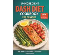 5-Ingredient DASH Diet Cookbook for Seniors: Lower Your Blood Pressure with 150+ Easy Heart-Healthy Recipes, a 60-Day Meal Plan, and Weekly Shopping Lists for Seniors