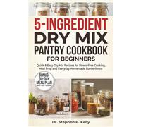 5-Ingredient Dry Mix Pantry Cookbook for Beginners: Quick & Easy Dry Mix Recipes for Stress-Free Cooking, Meal Prep and Everyday Homemade Convenience